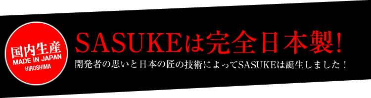 国内生産 MADE IN JAPAN HIROSHIMA SASUKEは完全日本製！ 開発者の思いと日本の匠の技術によってSASUKEは誕生しました！
