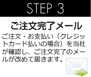 STEP 3 ご注文確認メール ご注文を当社が確認し、ご注文内容の確認メールが改めて届きます。