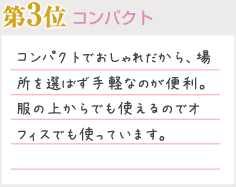 第3位 コンパクト コンパクトでおしゃれだから、場所を選ばず手軽なのが便利。服の上からでも使えるのでオフィスでも使っています。