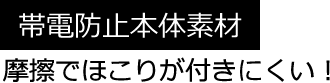 帯電防止本体素材 摩擦でほこりが付きにくい！