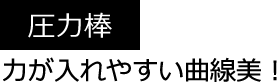 圧力棒 力が入れやすい曲線美！