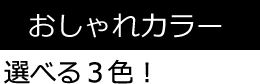 おしゃれカラー 選べる３色！