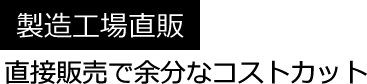 製造工場直販 直接販売で余分なコストカット